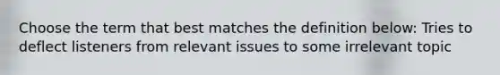 Choose the term that best matches the definition below: Tries to deflect listeners from relevant issues to some irrelevant topic