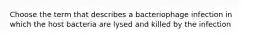 Choose the term that describes a bacteriophage infection in which the host bacteria are lysed and killed by the infection