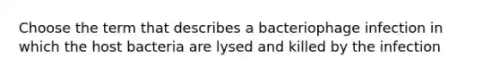 Choose the term that describes a bacteriophage infection in which the host bacteria are lysed and killed by the infection