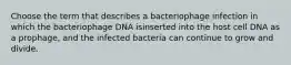 Choose the term that describes a bacteriophage infection in which the bacteriophage DNA isinserted into the host cell DNA as a prophage, and the infected bacteria can continue to grow and divide.