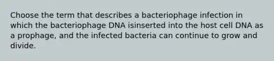 Choose the term that describes a bacteriophage infection in which the bacteriophage DNA isinserted into the host cell DNA as a prophage, and the infected bacteria can continue to grow and divide.