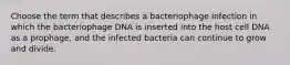 Choose the term that describes a bacteriophage infection in which the bacteriophage DNA is inserted into the host cell DNA as a prophage, and the infected bacteria can continue to grow and divide.