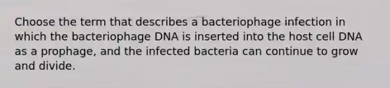 Choose the term that describes a bacteriophage infection in which the bacteriophage DNA is inserted into the host cell DNA as a prophage, and the infected bacteria can continue to grow and divide.