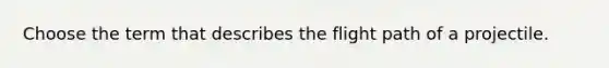 Choose the term that describes the flight path of a projectile.