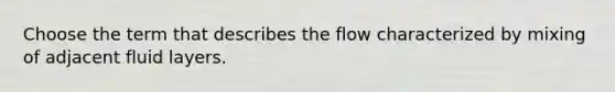 Choose the term that describes the flow characterized by mixing of adjacent fluid layers.