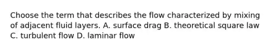 Choose the term that describes the flow characterized by mixing of adjacent fluid layers. A. surface drag B. theoretical square law C. turbulent flow D. laminar flow