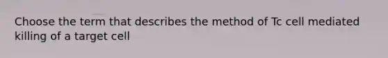 Choose the term that describes the method of Tc cell mediated killing of a target cell