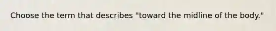 Choose the term that describes "toward the midline of the body."