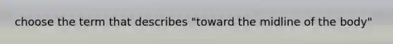 choose the term that describes "toward the midline of the body"