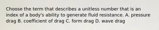 Choose the term that describes a unitless number that is an index of a body's ability to generate fluid resistance. A. pressure drag B. coefficient of drag C. form drag D. wave drag