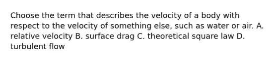 Choose the term that describes the velocity of a body with respect to the velocity of something else, such as water or air. A. relative velocity B. surface drag C. theoretical square law D. turbulent flow