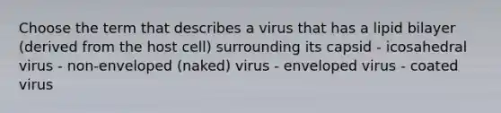 Choose the term that describes a virus that has a lipid bilayer (derived from the host cell) surrounding its capsid - icosahedral virus - non-enveloped (naked) virus - enveloped virus - coated virus