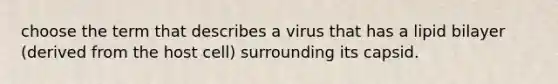 choose the term that describes a virus that has a lipid bilayer (derived from the host cell) surrounding its capsid.