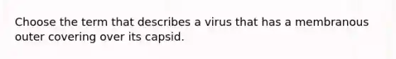 Choose the term that describes a virus that has a membranous outer covering over its capsid.