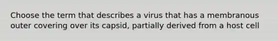 Choose the term that describes a virus that has a membranous outer covering over its capsid, partially derived from a host cell