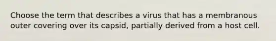 Choose the term that describes a virus that has a membranous outer covering over its capsid, partially derived from a host cell.