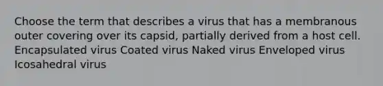 Choose the term that describes a virus that has a membranous outer covering over its capsid, partially derived from a host cell. Encapsulated virus Coated virus Naked virus Enveloped virus Icosahedral virus