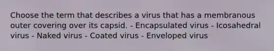 Choose the term that describes a virus that has a membranous outer covering over its capsid. - Encapsulated virus - Icosahedral virus - Naked virus - Coated virus - Enveloped virus