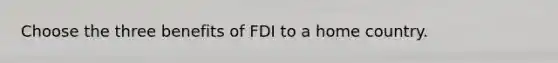 Choose the three benefits of FDI to a home country.