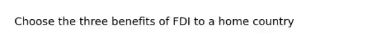 Choose the three benefits of FDI to a home country