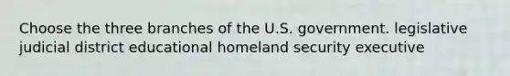 Choose the three branches of the U.S. government. legislative judicial district educational homeland security executive