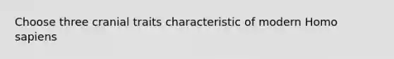 Choose three cranial traits characteristic of modern <a href='https://www.questionai.com/knowledge/k9aqcXDhxN-homo-sapiens' class='anchor-knowledge'>homo sapiens</a>