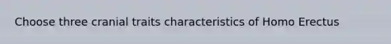 Choose three cranial traits characteristics of Homo Erectus