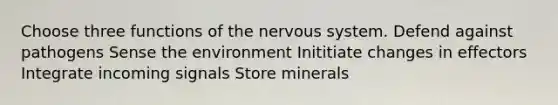 Choose three functions of the nervous system. Defend against pathogens Sense the environment Inititiate changes in effectors Integrate incoming signals Store minerals