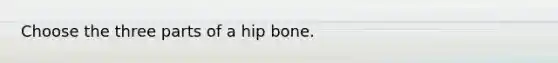 Choose the three parts of a hip bone.