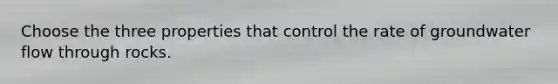 Choose the three properties that control the rate of groundwater flow through rocks.