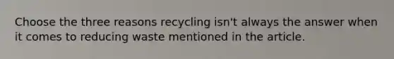 Choose the three reasons recycling isn't always the answer when it comes to reducing waste mentioned in the article.