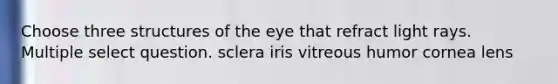 Choose three structures of the eye that refract light rays. Multiple select question. sclera iris vitreous humor cornea lens