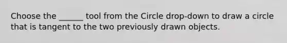 Choose the ______ tool from the Circle drop-down to draw a circle that is tangent to the two previously drawn objects.