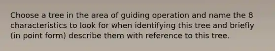 Choose a tree in the area of guiding operation and name the 8 characteristics to look for when identifying this tree and briefly (in point form) describe them with reference to this tree.