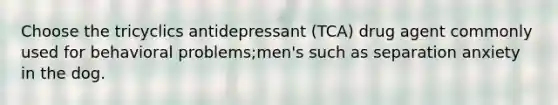 Choose the tricyclics antidepressant (TCA) drug agent commonly used for behavioral problems;men's such as separation anxiety in the dog.