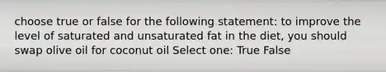 choose true or false for the following statement: to improve the level of saturated and unsaturated fat in the diet, you should swap olive oil for coconut oil Select one: True False