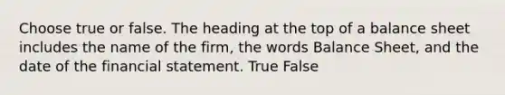 Choose true or false. The heading at the top of a balance sheet includes the name of the firm, the words Balance Sheet, and the date of the financial statement. True False