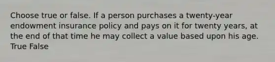 Choose true or false. If a person purchases a twenty-year endowment insurance policy and pays on it for twenty years, at the end of that time he may collect a value based upon his age. True False