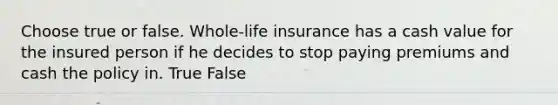 Choose true or false. Whole-life insurance has a cash value for the insured person if he decides to stop paying premiums and cash the policy in. True False