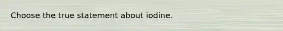 Choose the true statement about iodine.