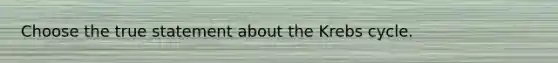 Choose the true statement about the Krebs cycle.