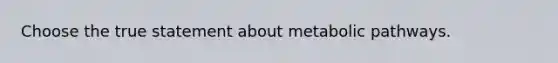 Choose the true statement about metabolic pathways.