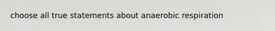 choose all true statements about anaerobic respiration