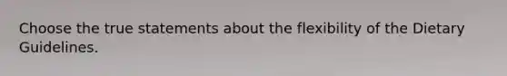 Choose the true statements about the flexibility of the Dietary Guidelines.