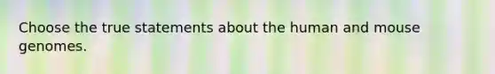 Choose the true statements about the human and mouse genomes.