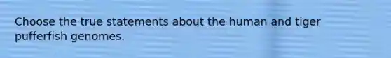 Choose the true statements about the human and tiger pufferfish genomes.