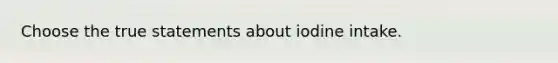 Choose the true statements about iodine intake.