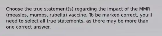 Choose the true statement(s) regarding the impact of the MMR (measles, mumps, rubella) vaccine. To be marked correct, you'll need to select all true statements, as there may be more than one correct answer.