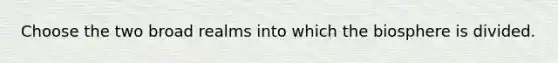 Choose the two broad realms into which the biosphere is divided.