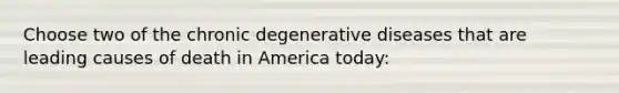 Choose two of the chronic degenerative diseases that are leading causes of death in America today: